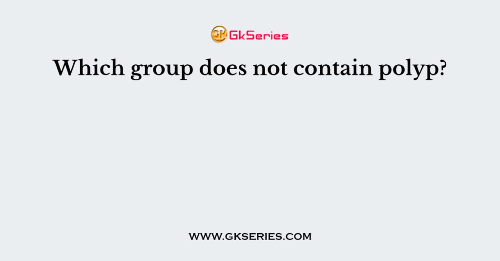 Which group does not contain polyp?