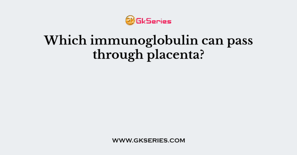 Which immunoglobulin can pass through placenta?