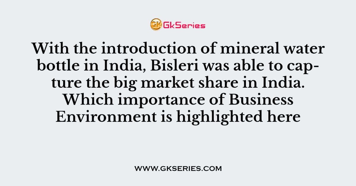With the introduction of mineral water bottle in India, Bisleri was able to capture the big market share in India. Which importance of Business Environment is highlighted here