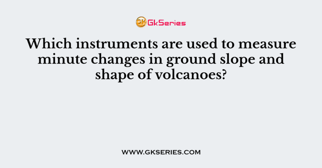 Which instruments are used to measure minute changes in ground slope and shape of volcanoes?