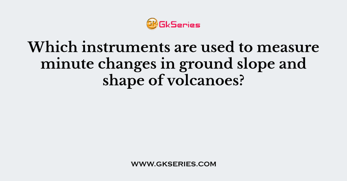 Which instruments are used to measure minute changes in ground slope and shape of volcanoes?