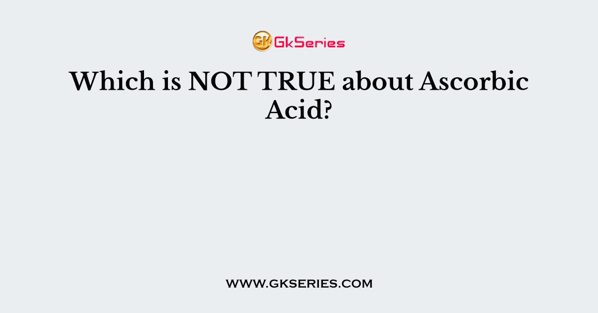 Which is NOT TRUE about Ascorbic Acid?