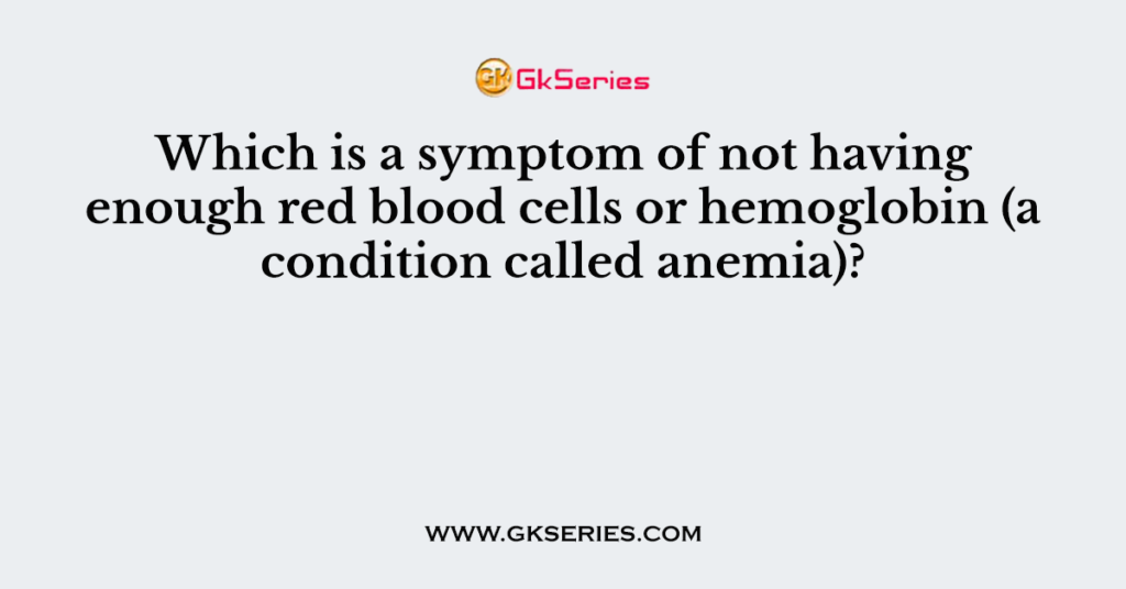 Which is a symptom of not having enough red blood cells or hemoglobin (a condition called anemia)?