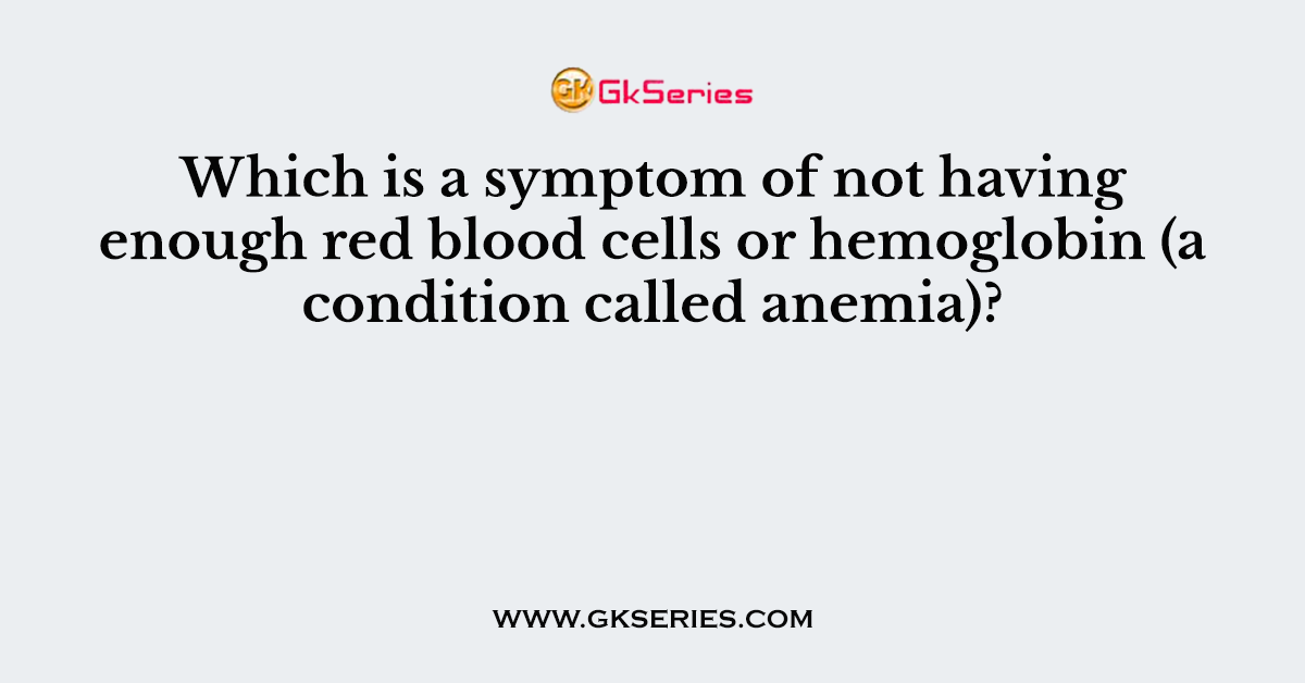Which is a symptom of not having enough red blood cells or hemoglobin (a condition called anemia)?