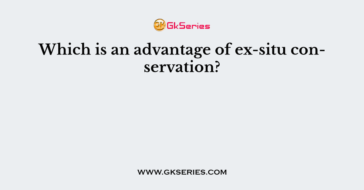 Which is an advantage of ex-situ conservation?
