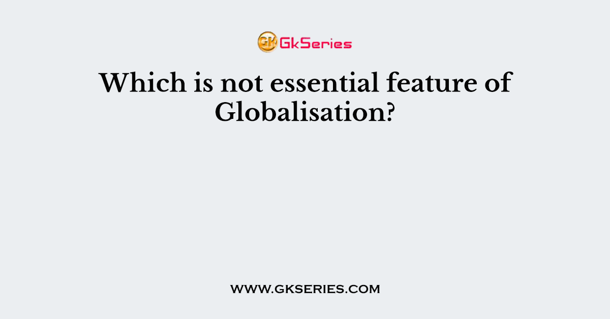 Which is not essential feature of Globalisation?