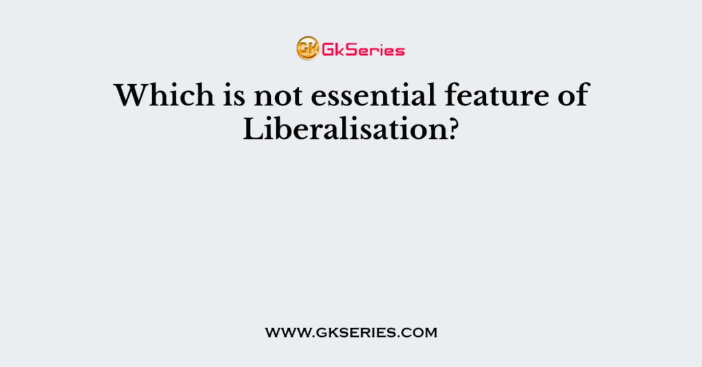 Which is not essential feature of Liberalisation?