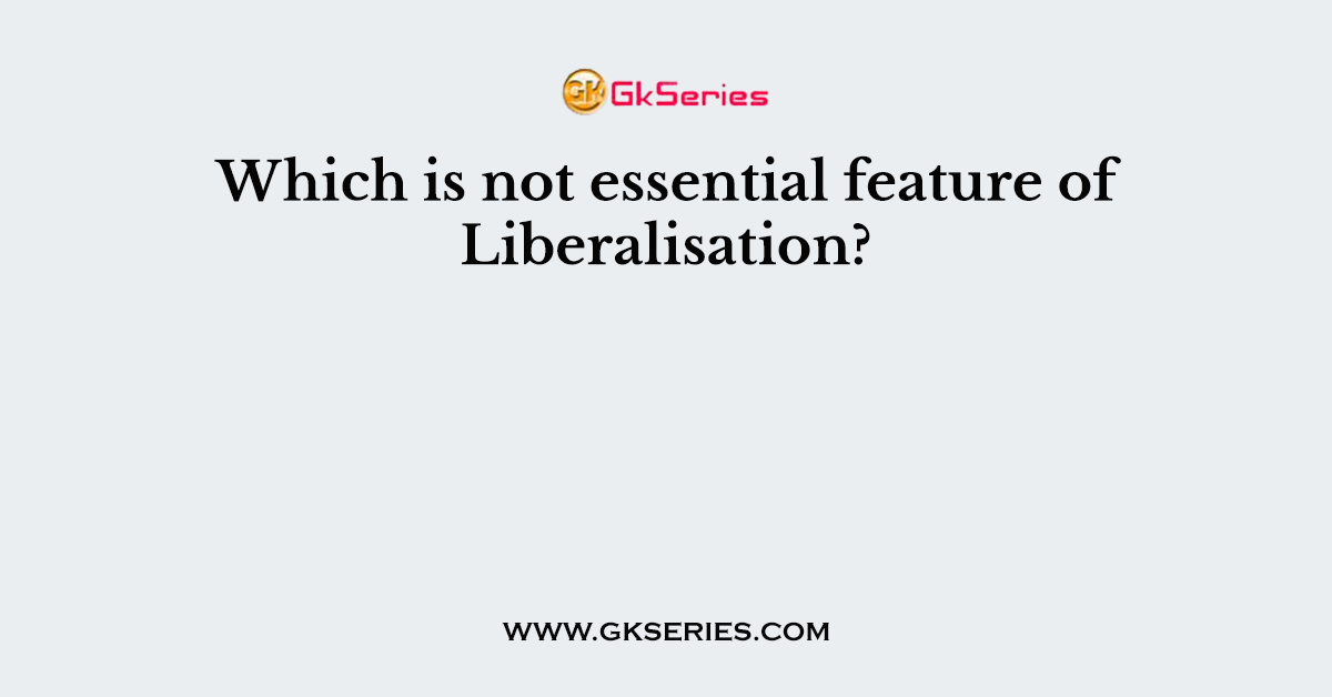 Which is not essential feature of Liberalisation?
