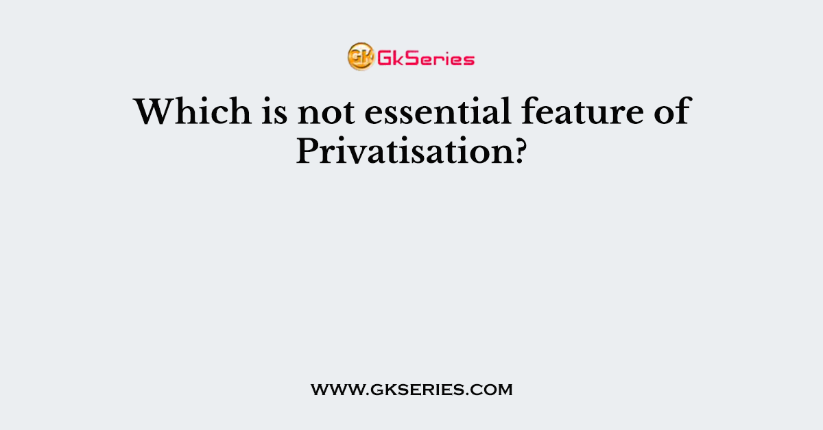 Which is not essential feature of Privatisation?