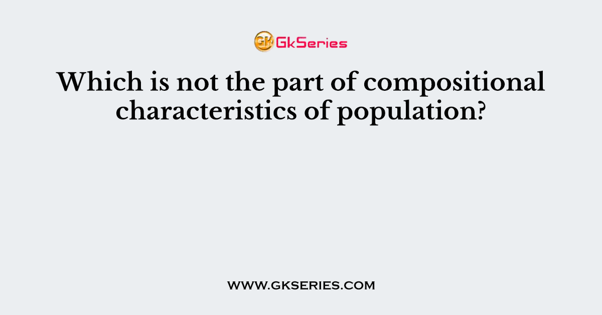 Which is not the part of compositional characteristics of population?