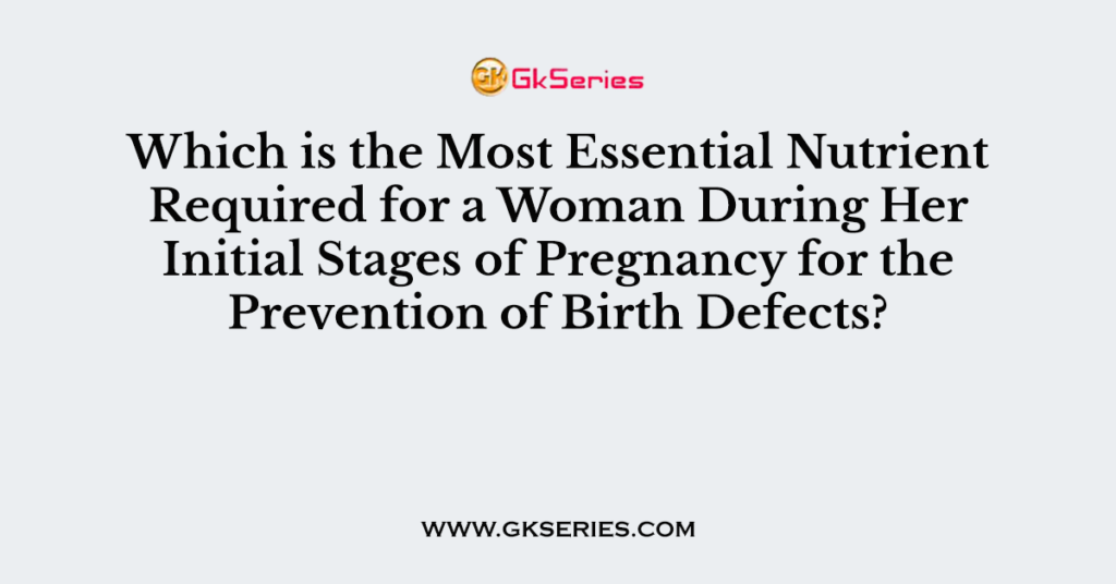 Which is the Most Essential Nutrient Required for a Woman During Her Initial Stages of Pregnancy for the Prevention of Birth Defects?