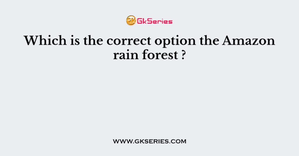 Which is the correct option the Amazon rain forest ?