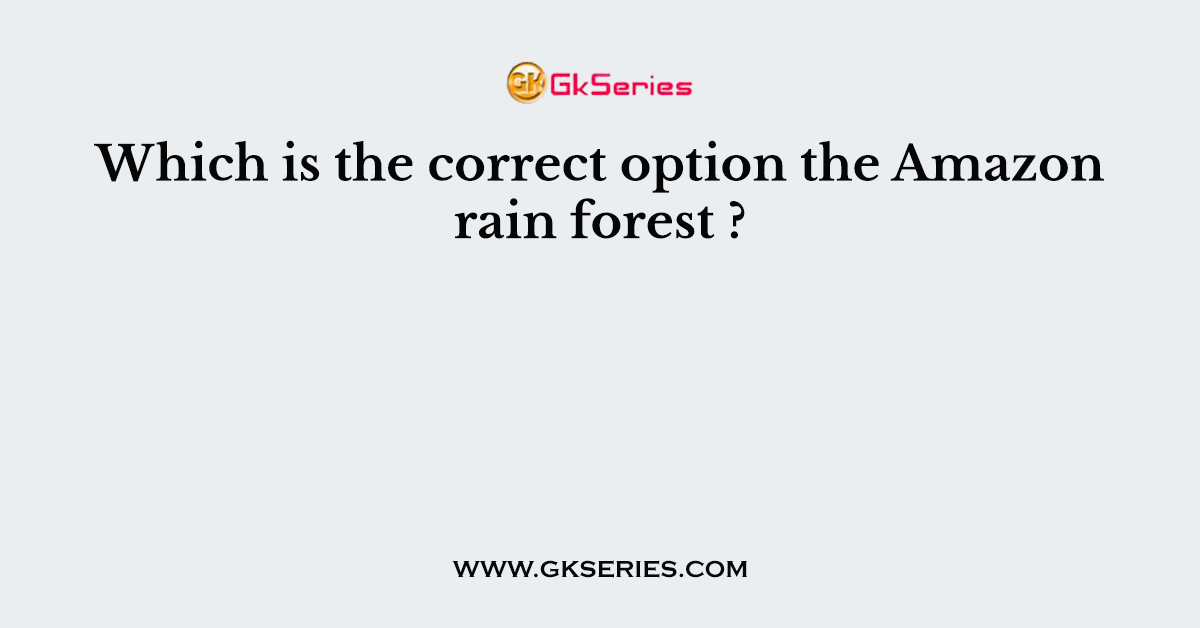 Which is the correct option the Amazon rain forest ?