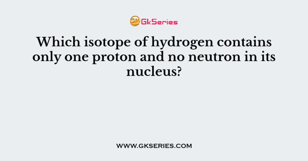 Which isotope of hydrogen contains only one proton and no neutron in its nucleus?