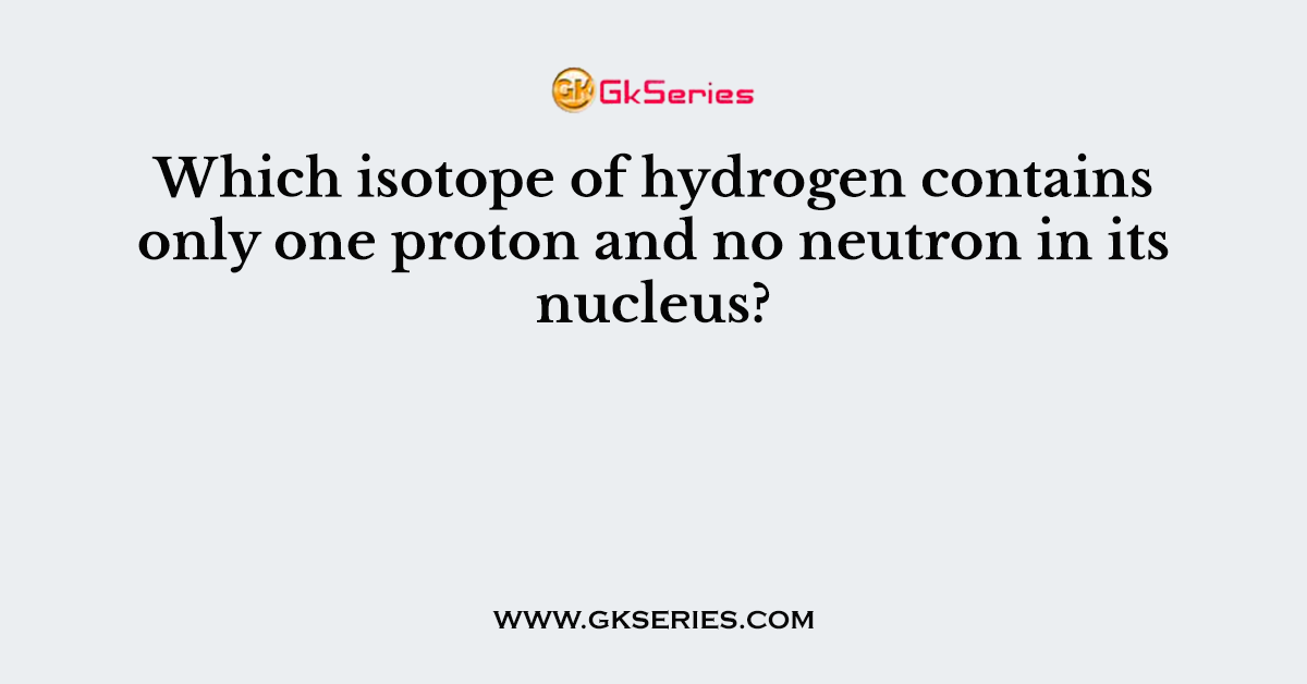 Which isotope of hydrogen contains only one proton and no neutron in its nucleus?