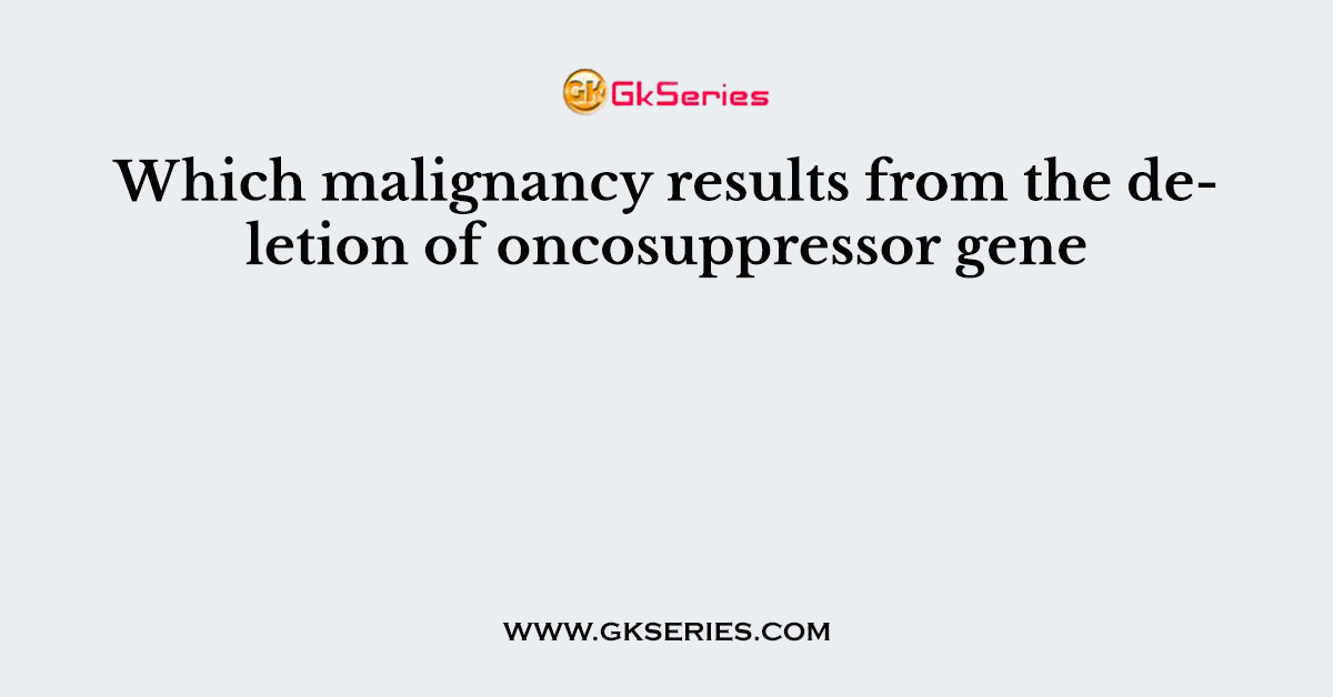 Which malignancy results from the deletion of oncosuppressor gene