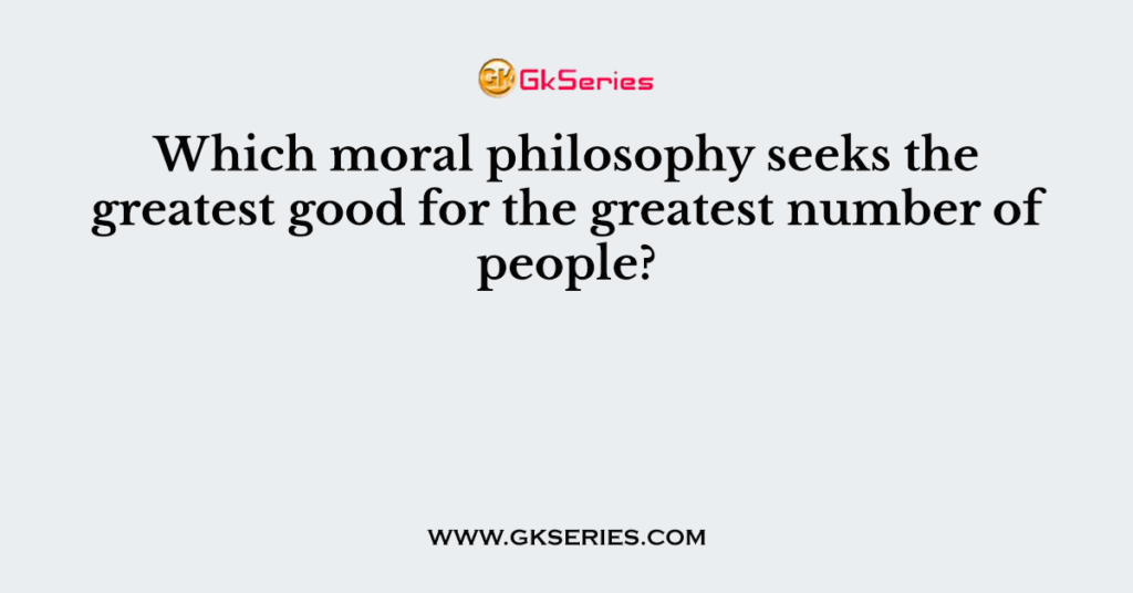 Which moral philosophy seeks the greatest good for the greatest number of people?