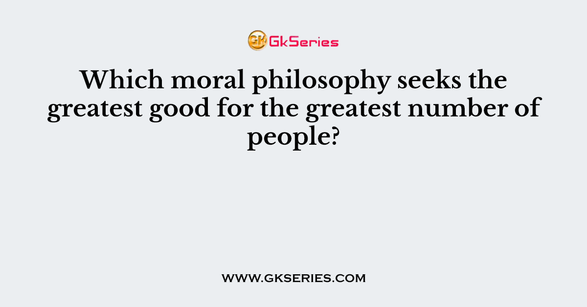 Which moral philosophy seeks the greatest good for the greatest number of people?