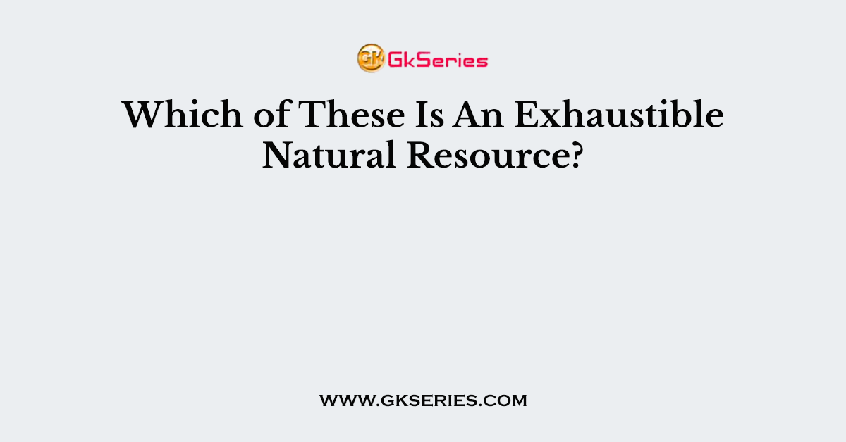 Which of These Is An Exhaustible Natural Resource?