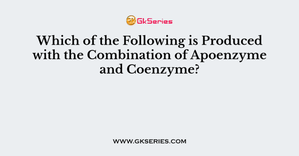 Which of the Following is Produced with the Combination of Apoenzyme and Coenzyme?