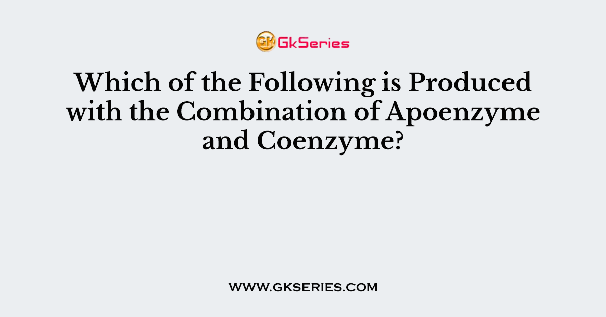 Which of the Following is Produced with the Combination of Apoenzyme and Coenzyme?
