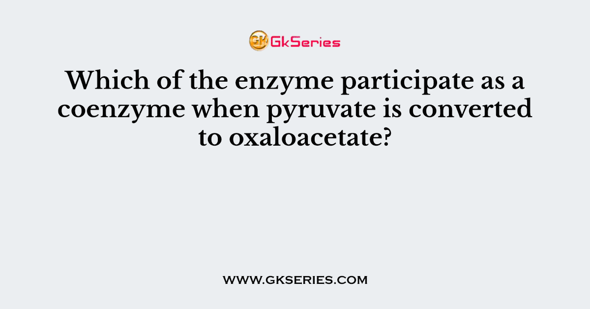 Which of the enzyme participate as a coenzyme when pyruvate is converted to oxaloacetate?