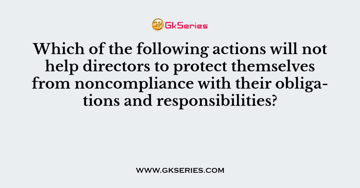 Which of the following actions will not help directors to protect themselves from noncompliance with their obligations and responsibilities?