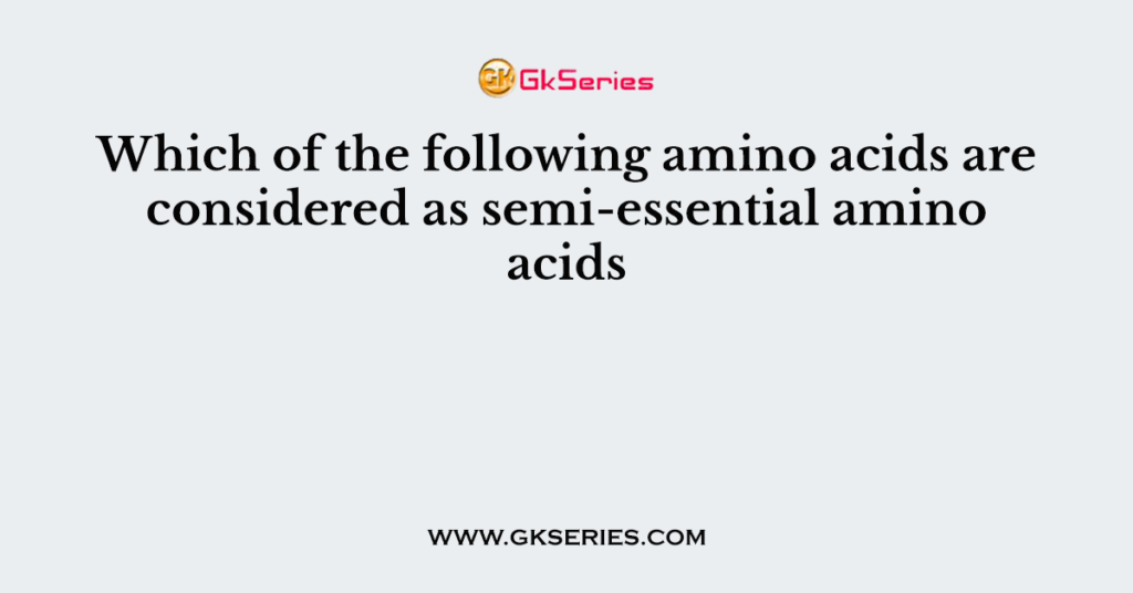 Which of the following amino acids are considered as semi-essential amino acids