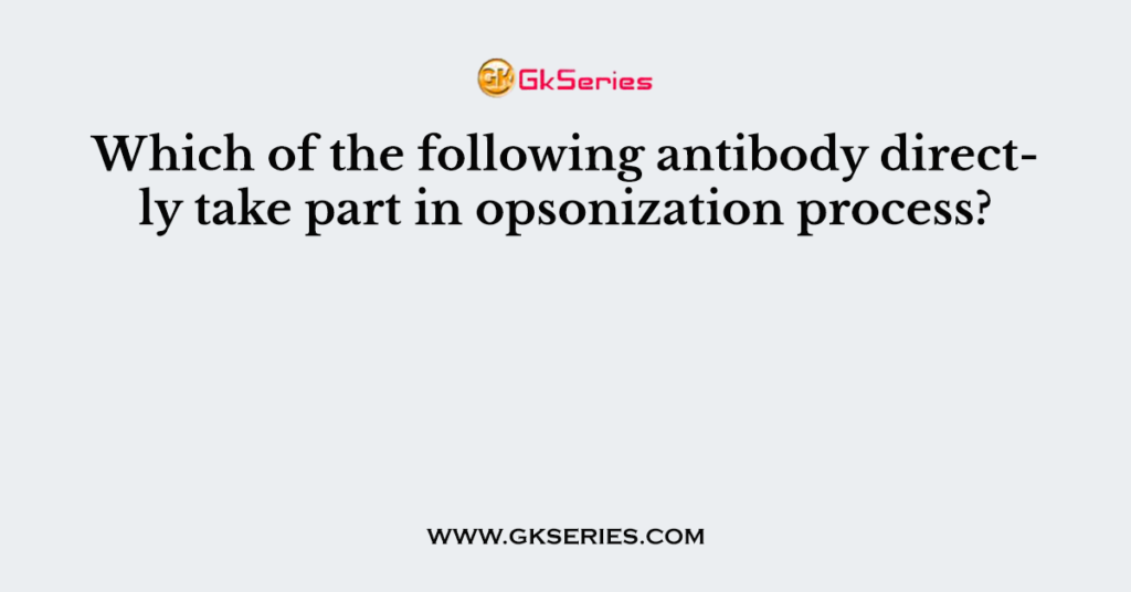 Which of the following antibody directly take part in opsonization process?