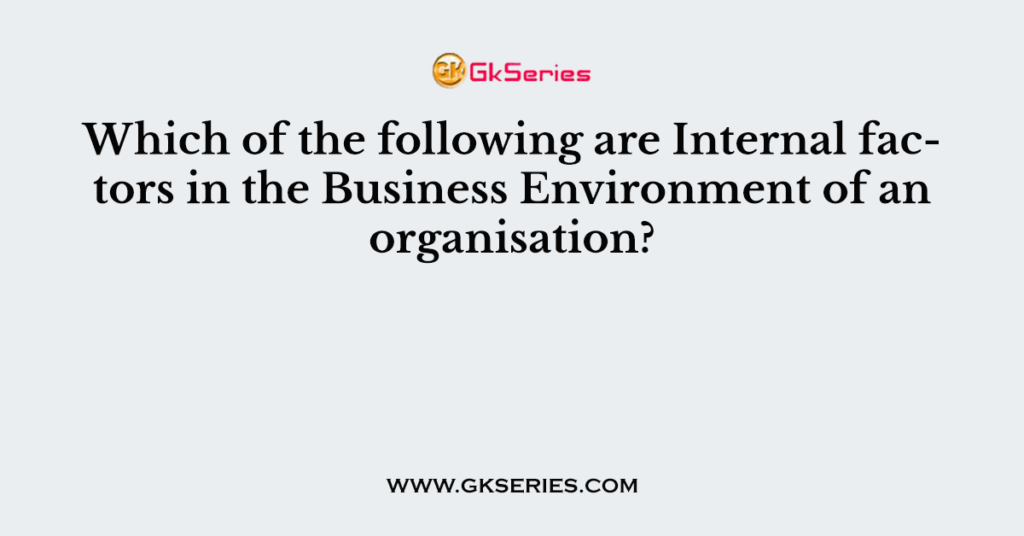 Which of the following are Internal factors in the Business Environment of an organisation?