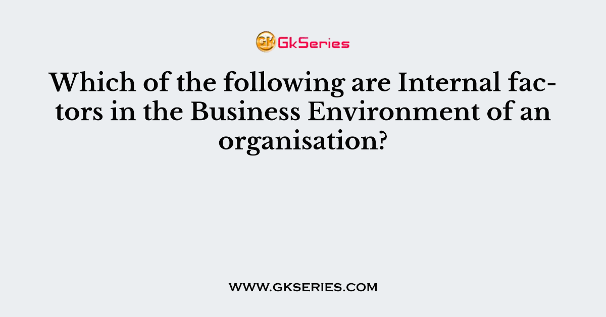 Which of the following are Internal factors in the Business Environment of an organisation?