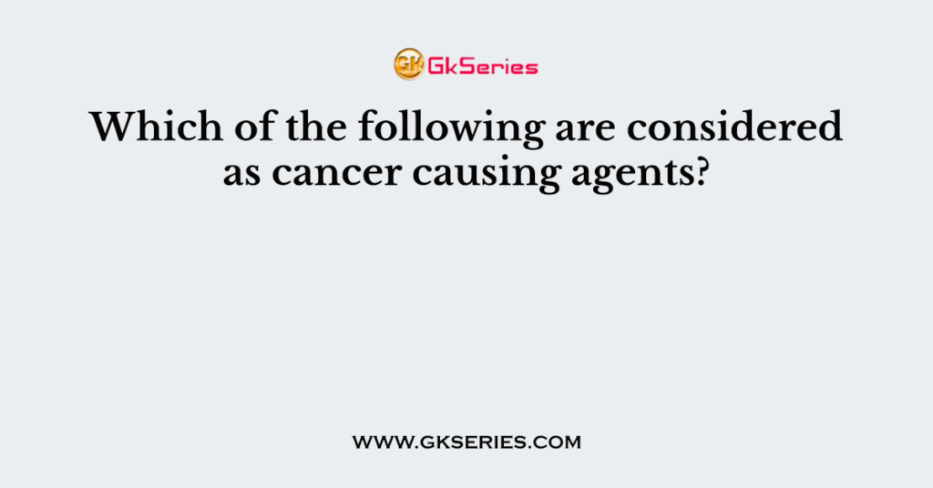 Which of the following are considered as cancer causing agents?