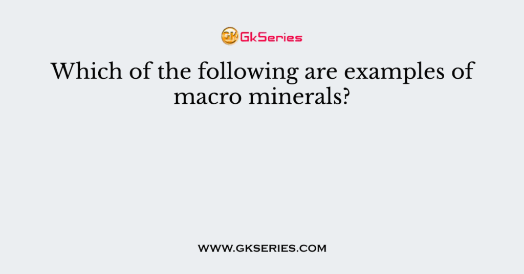 Which of the following are examples of macro minerals?