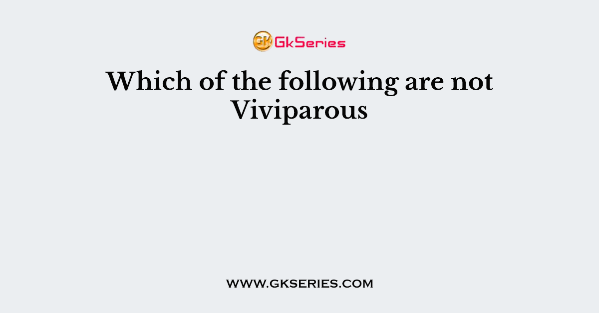 Which of the following are not Viviparous