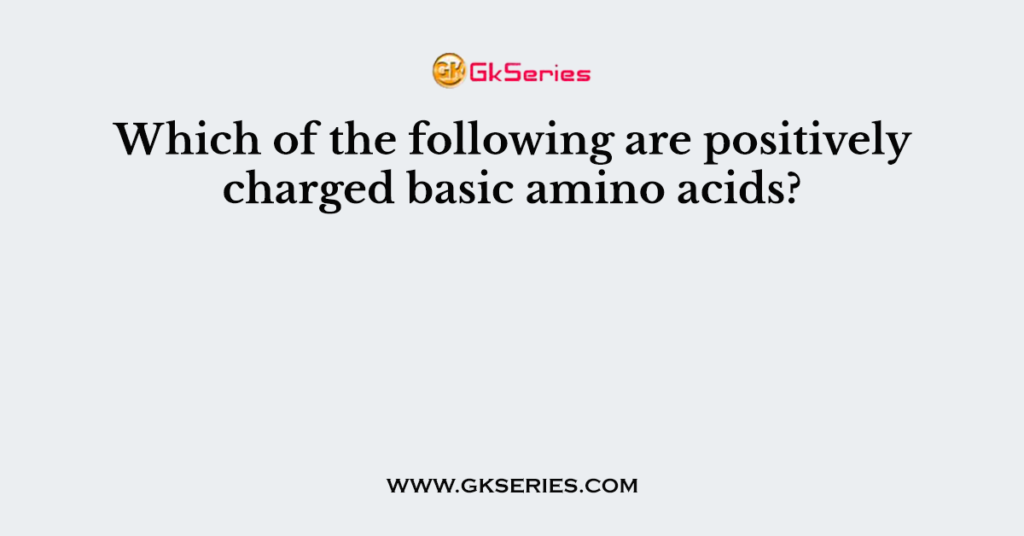 Which of the following are positively charged basic amino acids?