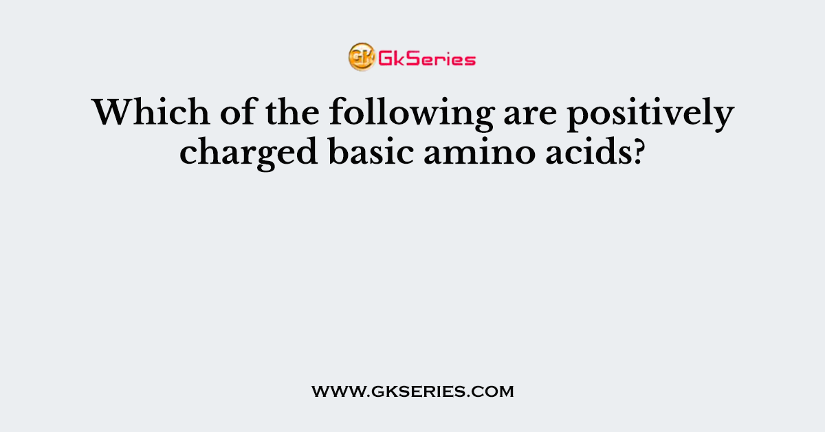Which of the following are positively charged basic amino acids?