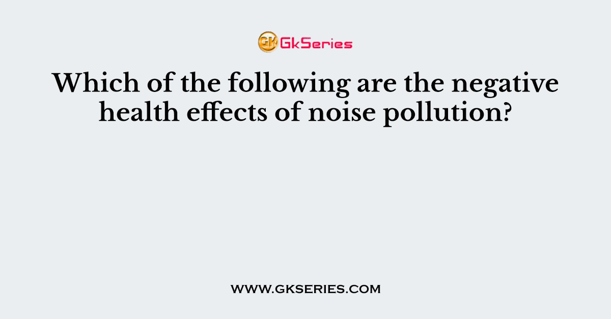 Which of the following are the negative health effects of noise pollution?
