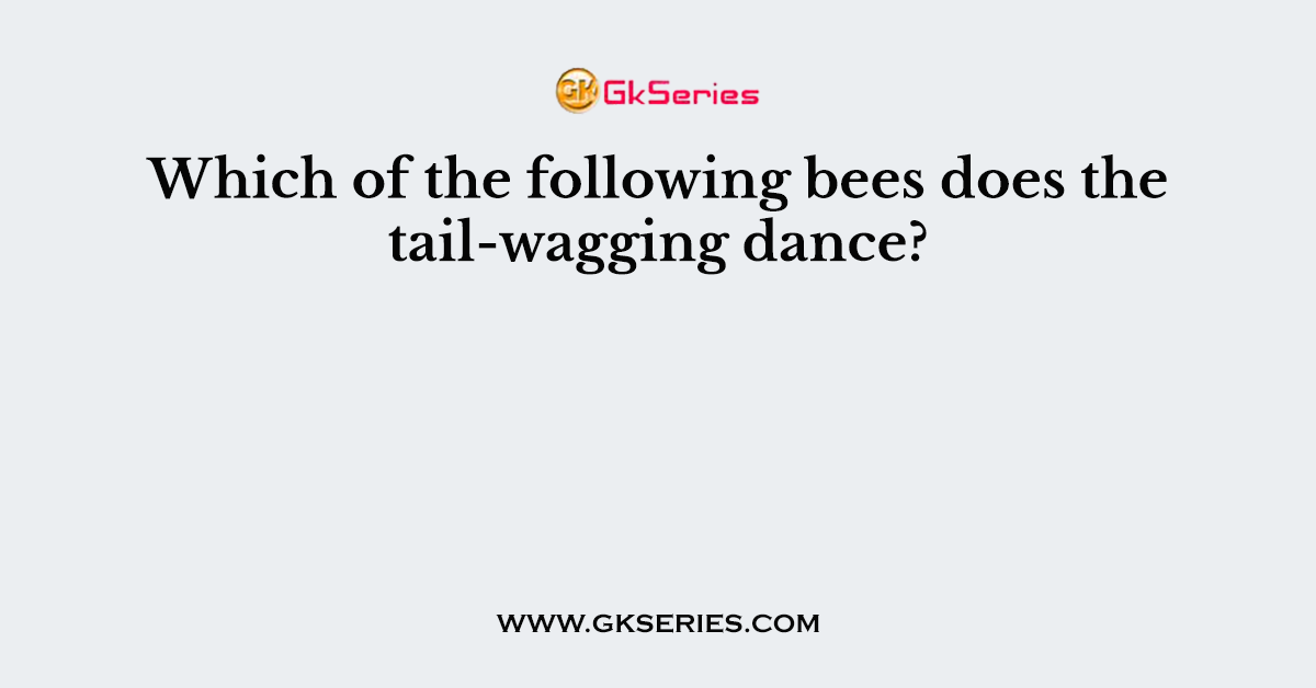 Which of the following bees does the tail-wagging dance?