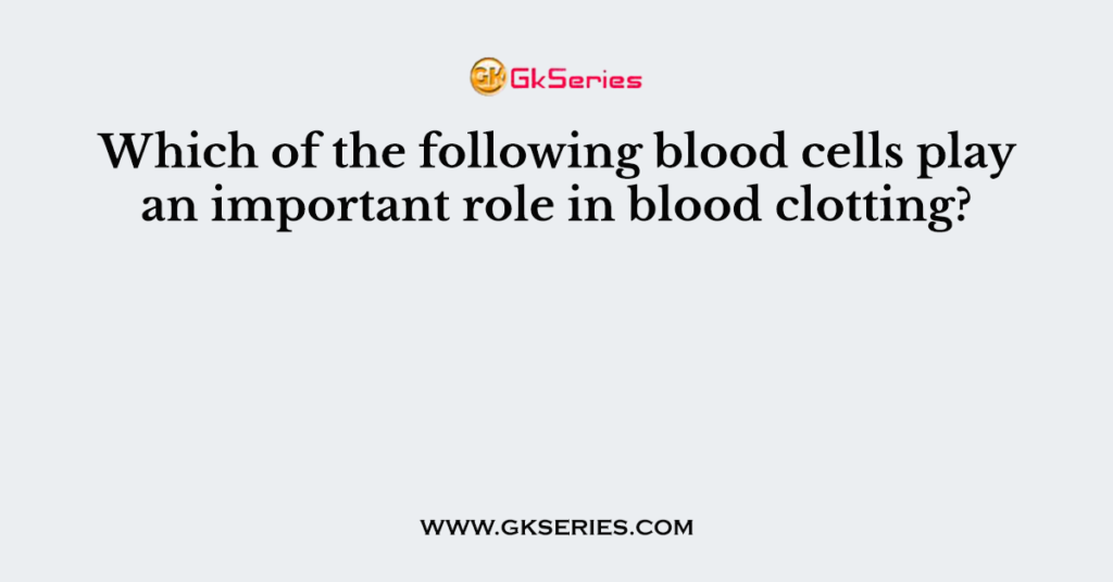 Which of the following blood cells play an important role in blood clotting?