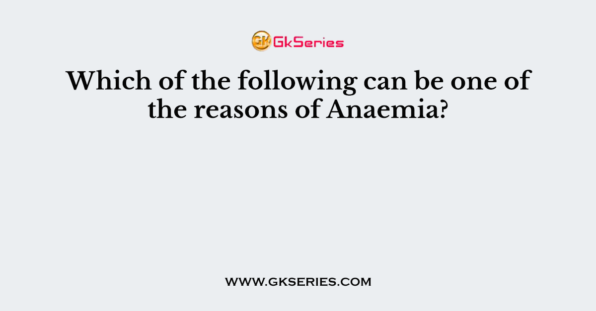 Which of the following can be one of the reasons of Anaemia
