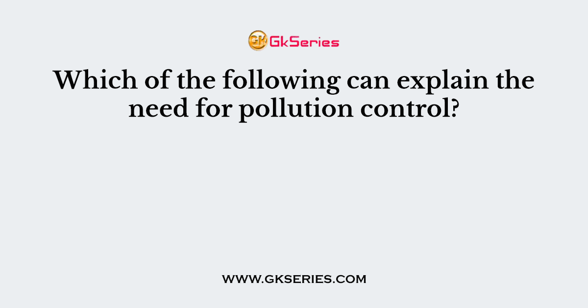 Which of the following can explain the need for pollution control?