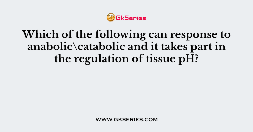 Which of the following can response to anabolic\catabolic and it takes part in the regulation of tissue pH?