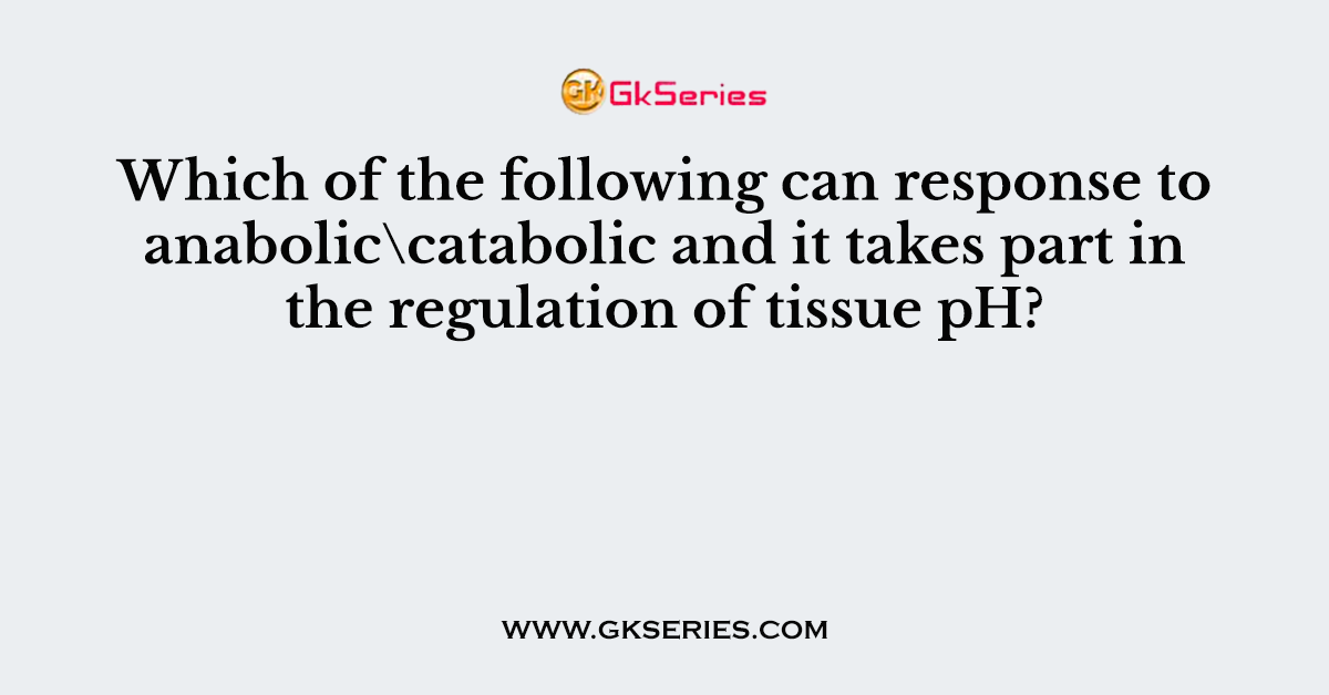 Which of the following can response to anabolic\catabolic and it takes part in the regulation of tissue pH?