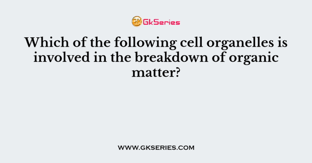 Which of the following cell organelles is involved in the breakdown of organic matter?