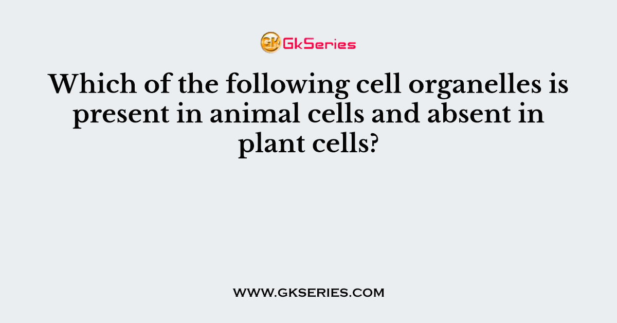 Which of the following cell organelles is present in animal cells and absent in plant cells?
