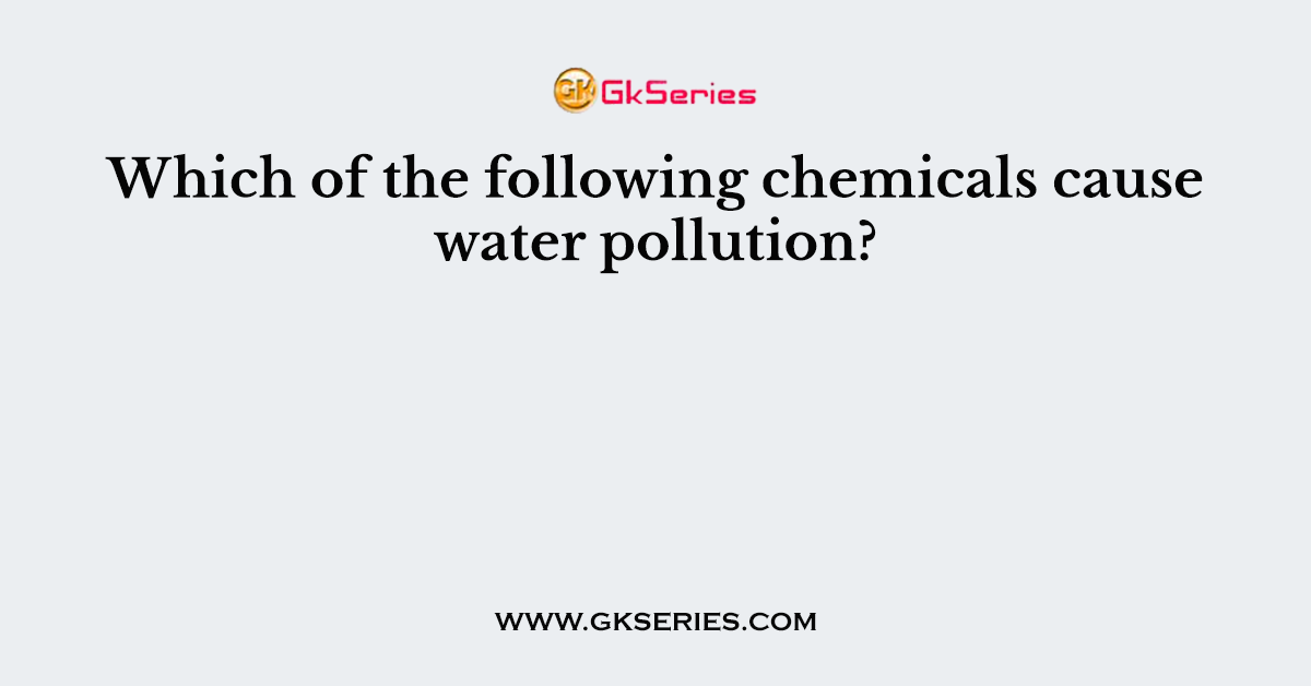 Which of the following chemicals cause water pollution?
