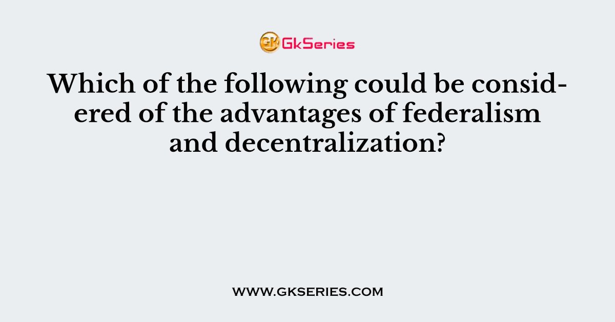 Which of the following could be considered of the advantages of federalism and decentralization?