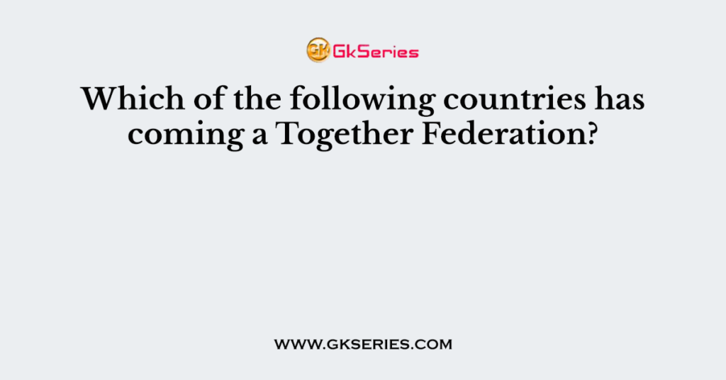 which-of-the-following-countries-has-coming-a-together-federation