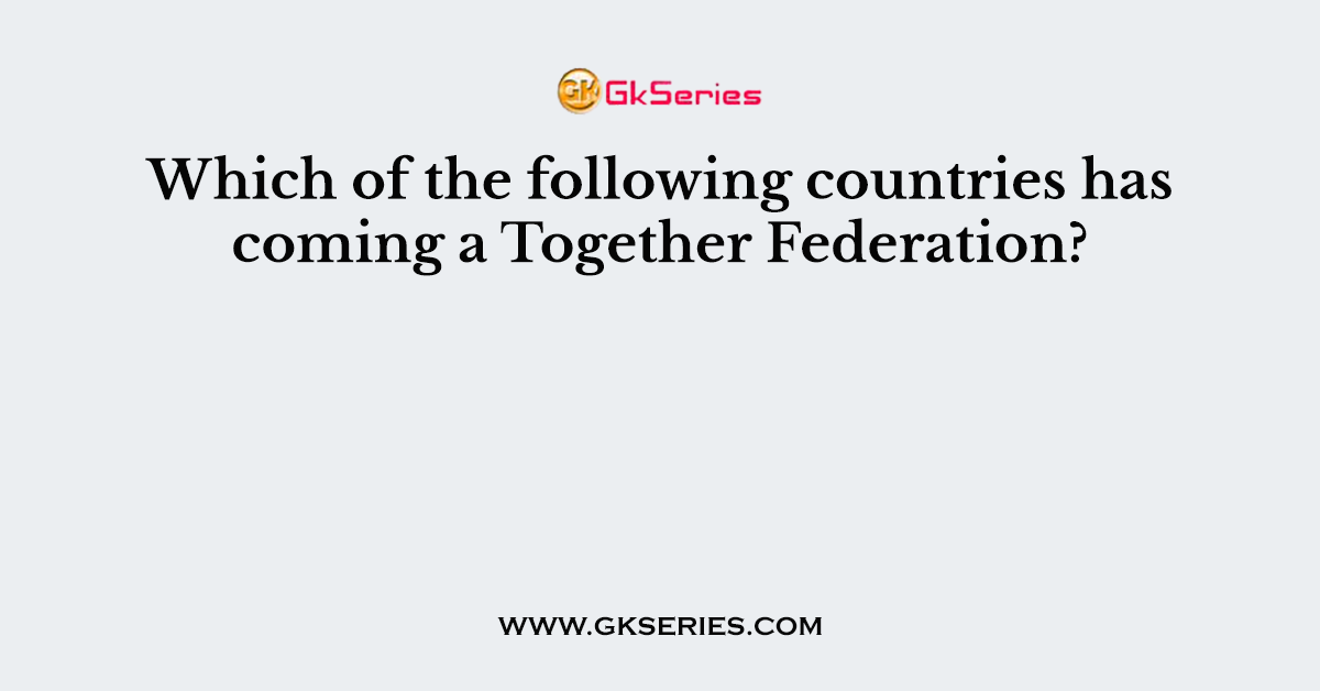 Which of the following countries has coming a Together Federation?