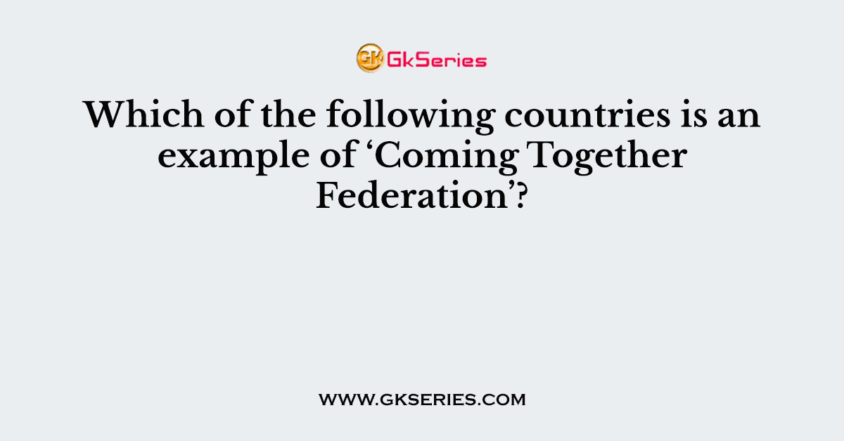 Which of the following countries is an example of ‘Coming Together Federation’?